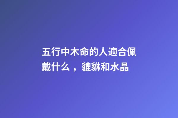 五行中木命的人適合佩戴什么，貔貅和水晶